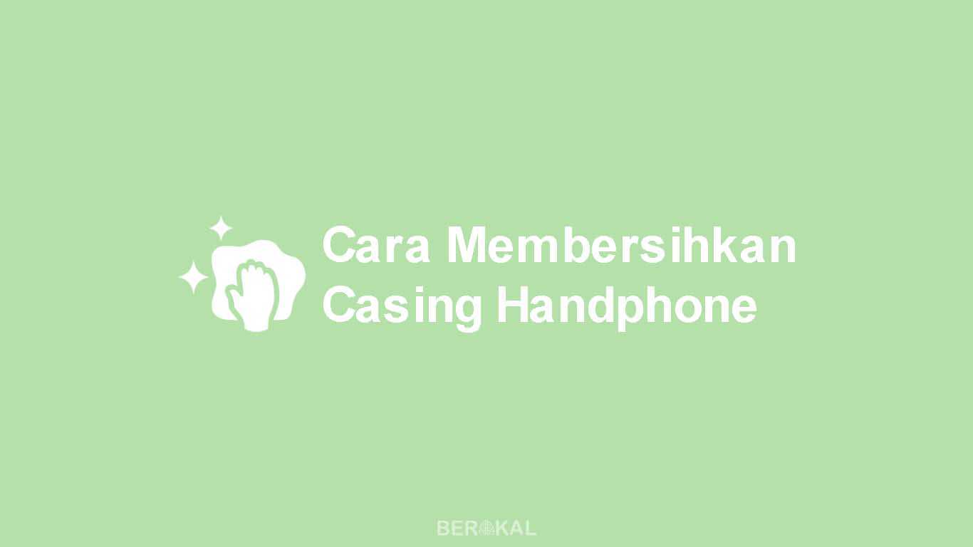 √ 5 Cara Membersihkan Casing HP Berwarna Putih, Hitam, dll